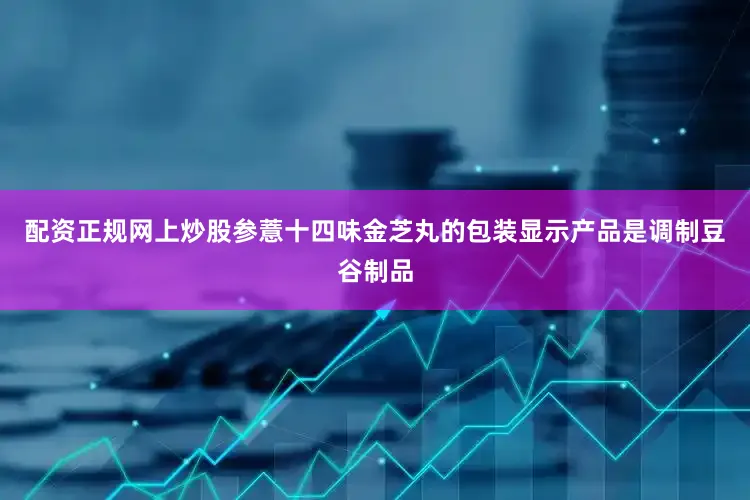 配资正规网上炒股参薏十四味金芝丸的包装显示产品是调制豆谷制品