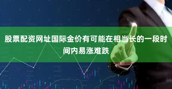 股票配资网址国际金价有可能在相当长的一段时间内易涨难跌