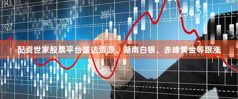 配资世家股票平台盛达资源、湖南白银、赤峰黄金等跟涨