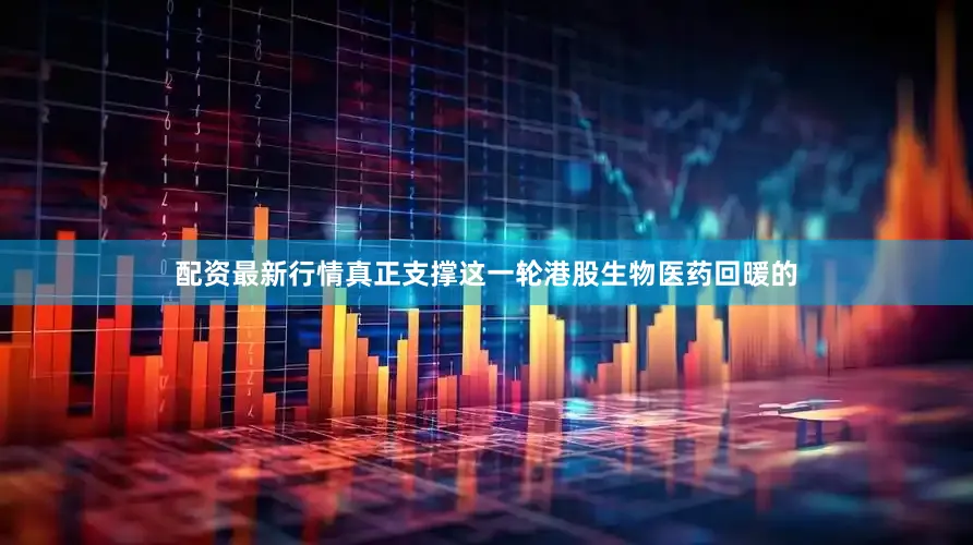 配资最新行情真正支撑这一轮港股生物医药回暖的