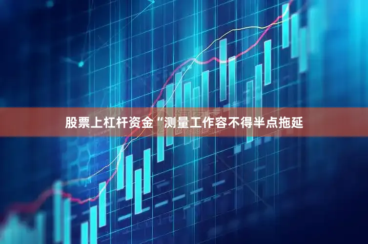 股票上杠杆资金“测量工作容不得半点拖延