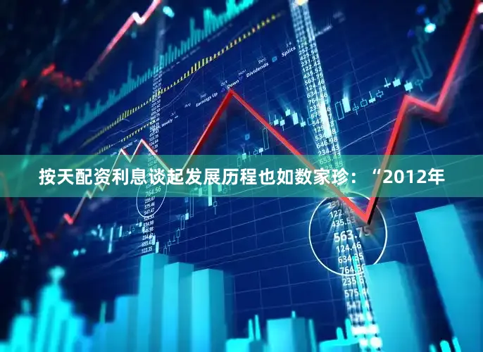 按天配资利息谈起发展历程也如数家珍：“2012年