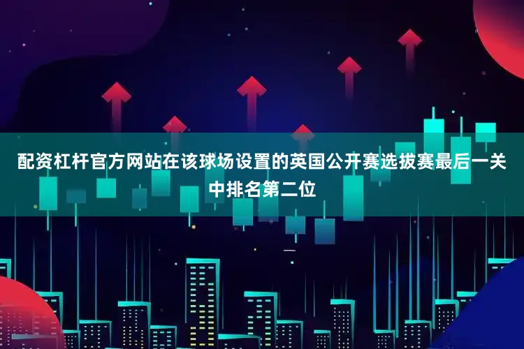 配资杠杆官方网站在该球场设置的英国公开赛选拔赛最后一关中排名第二位