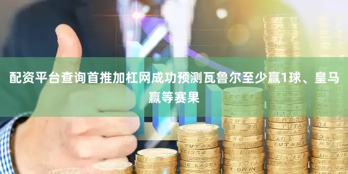 配资平台查询首推加杠网成功预测瓦鲁尔至少赢1球、皇马赢等赛果