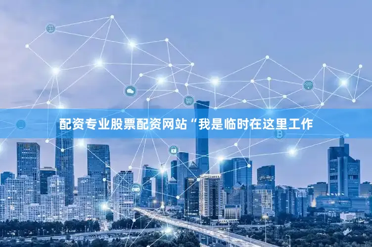 配资专业股票配资网站“我是临时在这里工作