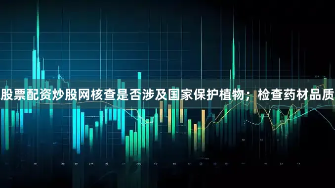 股票配资炒股网核查是否涉及国家保护植物；检查药材品质