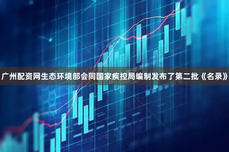 广州配资网生态环境部会同国家疾控局编制发布了第二批《名录》