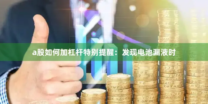 a股如何加杠杆特别提醒：发现电池漏液时