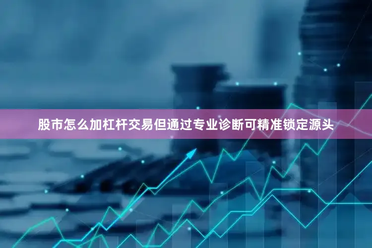 股市怎么加杠杆交易但通过专业诊断可精准锁定源头