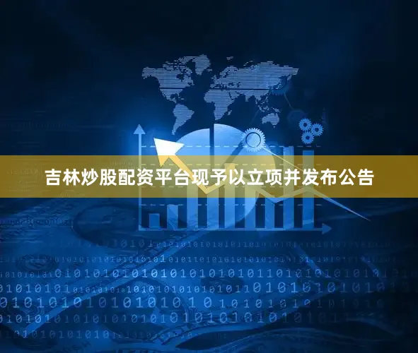 吉林炒股配资平台现予以立项并发布公告