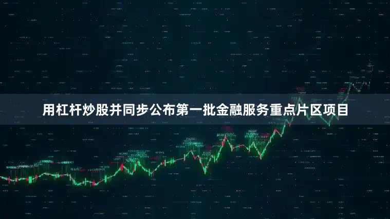 用杠杆炒股并同步公布第一批金融服务重点片区项目