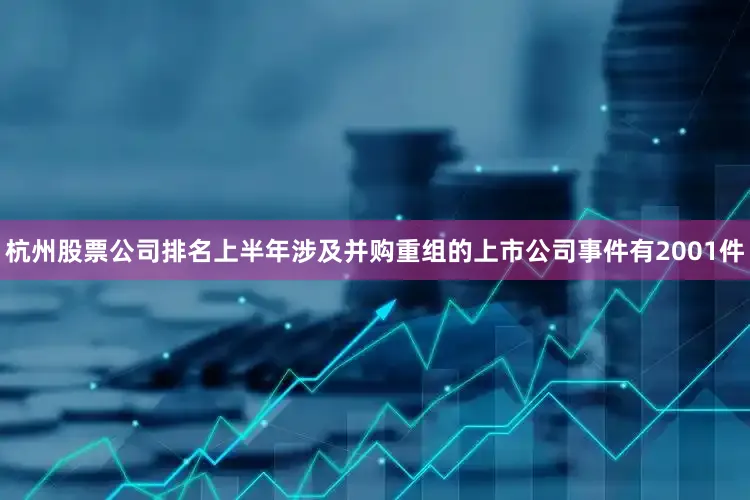 杭州股票公司排名上半年涉及并购重组的上市公司事件有2001件