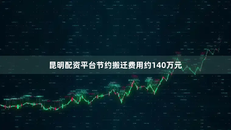 昆明配资平台节约搬迁费用约140万元