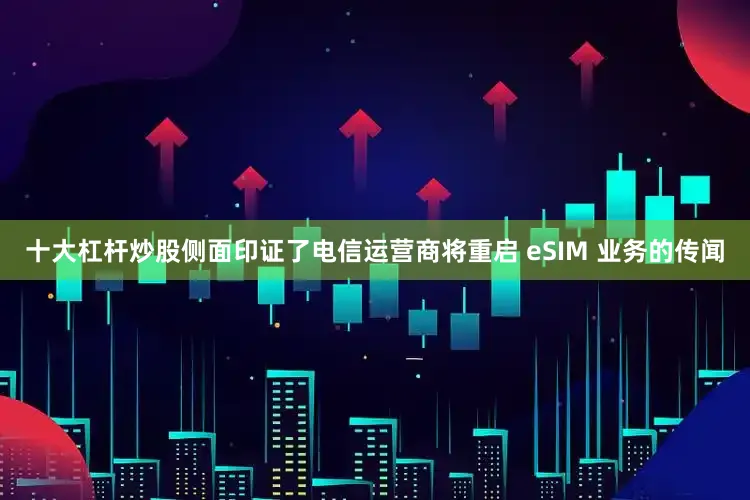 十大杠杆炒股侧面印证了电信运营商将重启 eSIM 业务的传闻