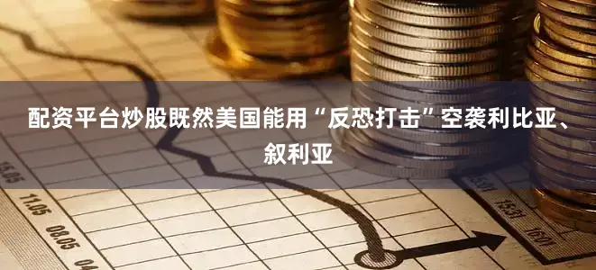 配资平台炒股既然美国能用“反恐打击”空袭利比亚、叙利亚