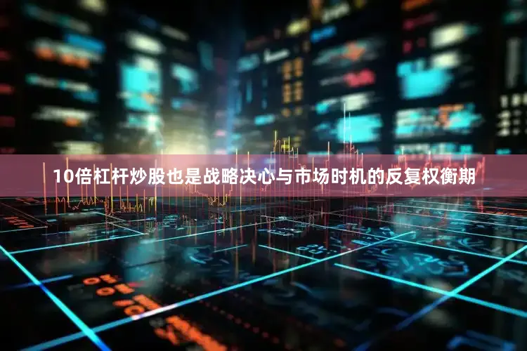 10倍杠杆炒股也是战略决心与市场时机的反复权衡期