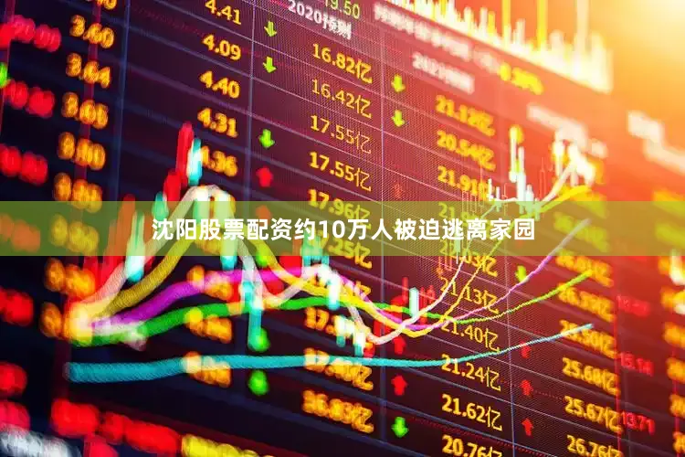 沈阳股票配资约10万人被迫逃离家园