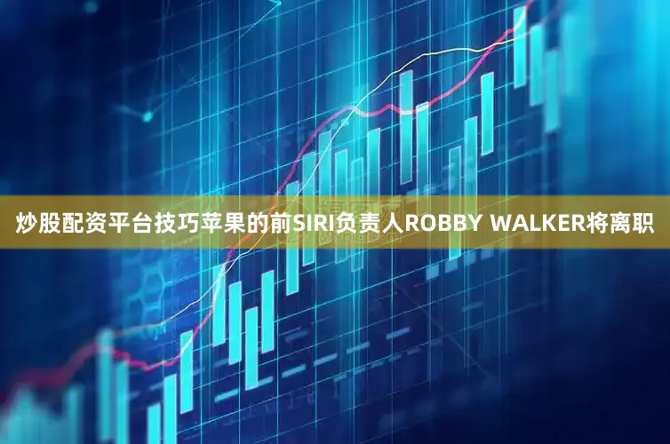 炒股配资平台技巧苹果的前SIRI负责人ROBBY WALKER将离职